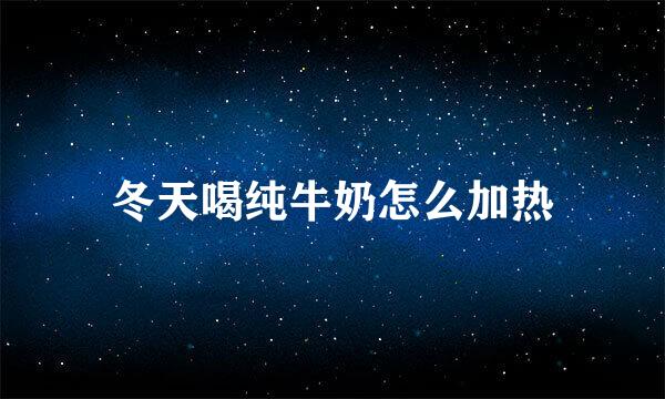 冬天喝纯牛奶怎么加热