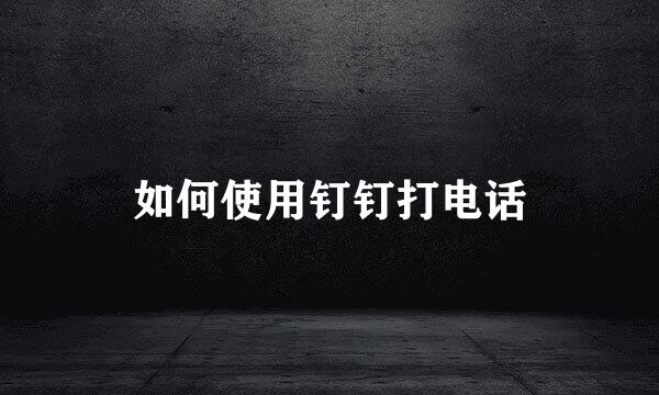 如何使用钉钉打电话