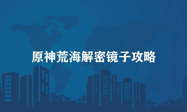 原神荒海解密镜子攻略