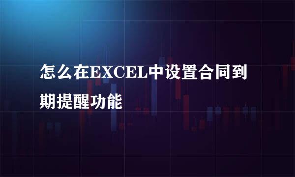 怎么在EXCEL中设置合同到期提醒功能