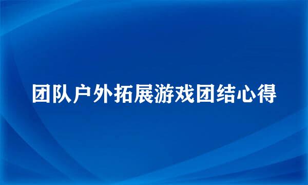 团队户外拓展游戏团结心得
