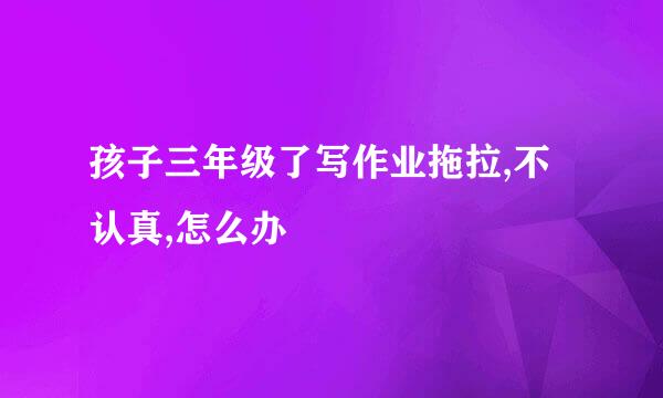 孩子三年级了写作业拖拉,不认真,怎么办
