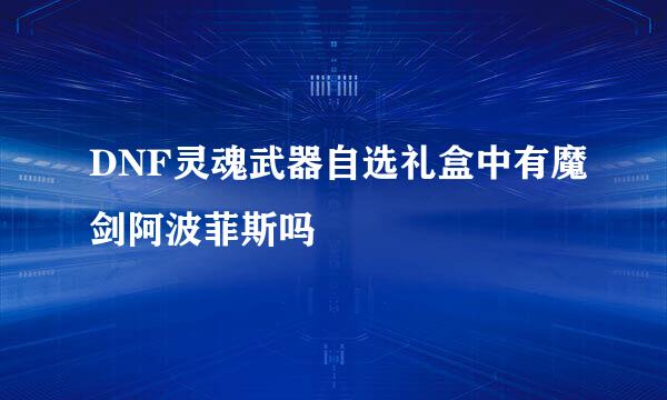 DNF灵魂武器自选礼盒中有魔剑阿波菲斯吗