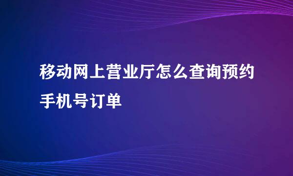 移动网上营业厅怎么查询预约手机号订单