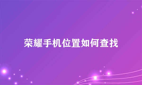 荣耀手机位置如何查找
