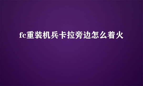 fc重装机兵卡拉旁边怎么着火