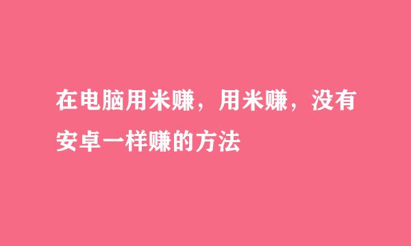 在电脑用米赚，用米赚，没有安卓一样赚的方法