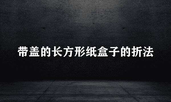 带盖的长方形纸盒子的折法