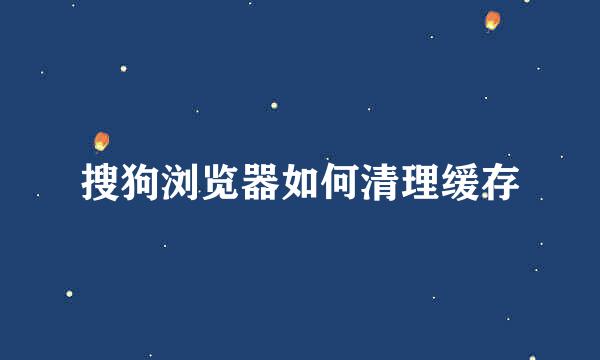 搜狗浏览器如何清理缓存