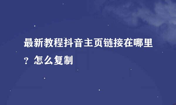 最新教程抖音主页链接在哪里？怎么复制