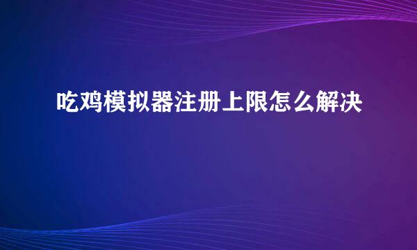 吃鸡模拟器注册上限怎么解决