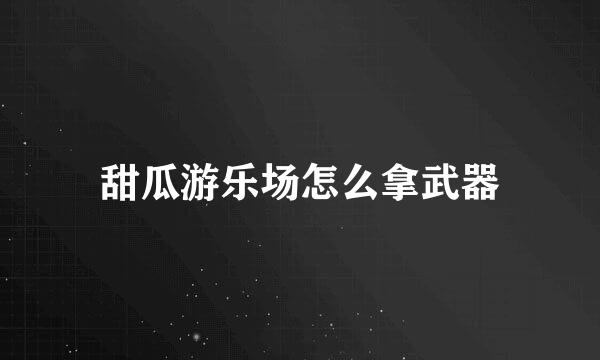 甜瓜游乐场怎么拿武器