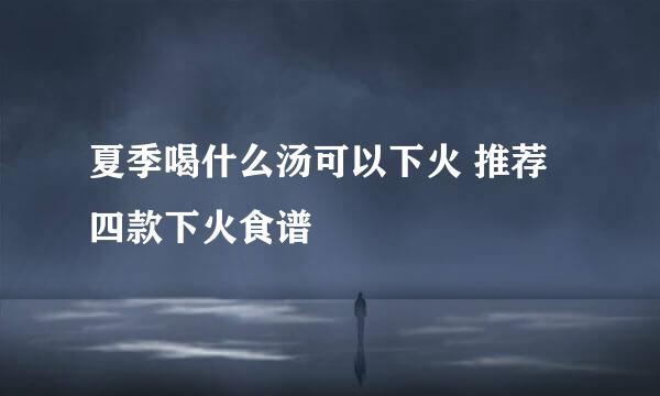 夏季喝什么汤可以下火 推荐四款下火食谱