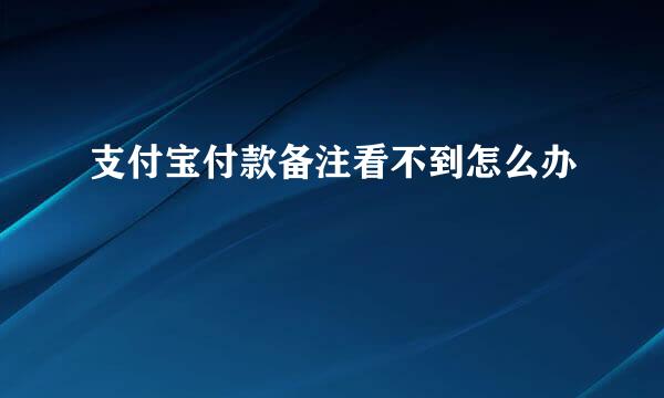 支付宝付款备注看不到怎么办