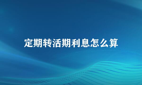 定期转活期利息怎么算