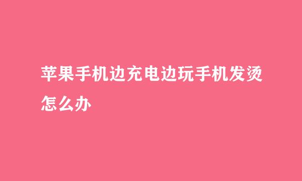苹果手机边充电边玩手机发烫怎么办