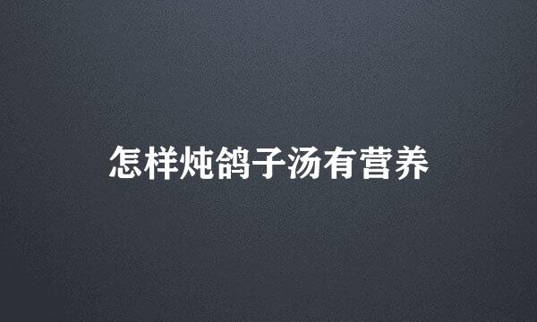怎样炖鸽子汤有营养