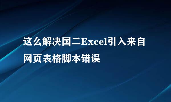 这么解决国二Excel引入来自网页表格脚本错误
