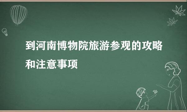 到河南博物院旅游参观的攻略和注意事项