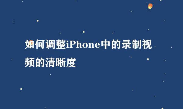如何调整iPhone中的录制视频的清晰度