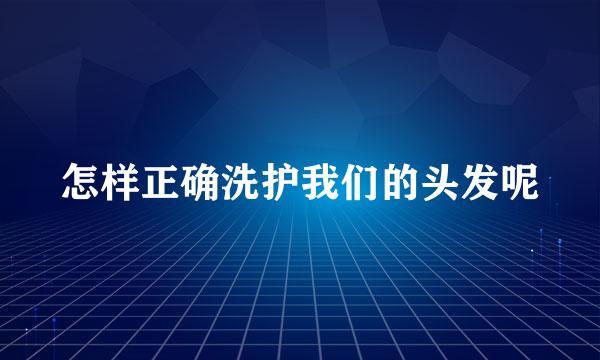 怎样正确洗护我们的头发呢