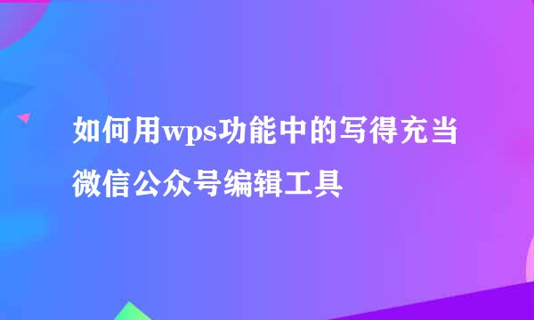 如何用wps功能中的写得充当微信公众号编辑工具