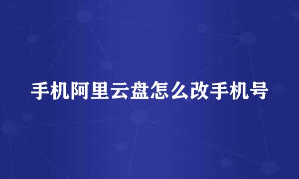手机阿里云盘怎么改手机号