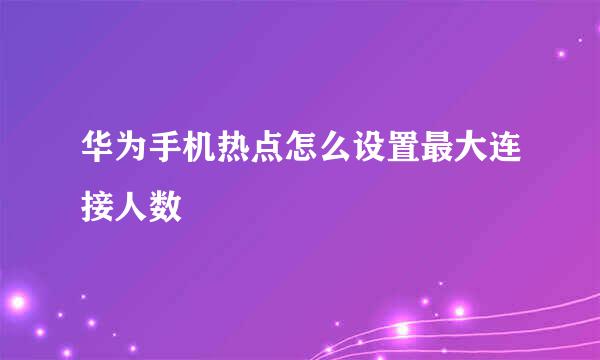 华为手机热点怎么设置最大连接人数
