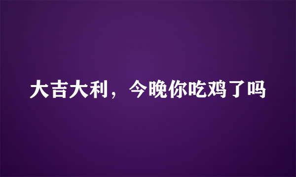 大吉大利，今晚你吃鸡了吗