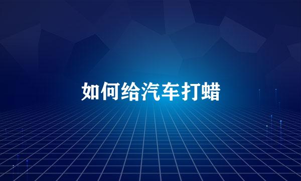 如何给汽车打蜡