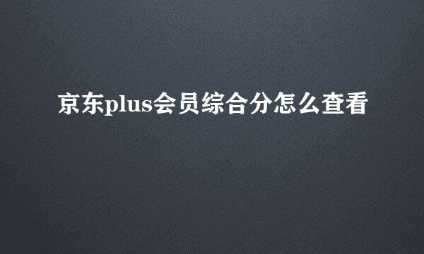 京东plus会员综合分怎么查看