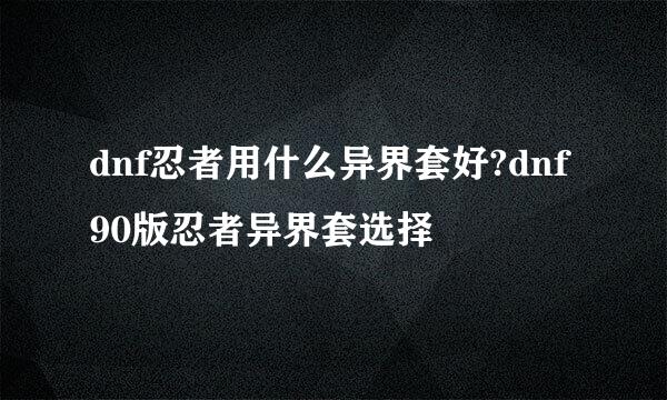 dnf忍者用什么异界套好?dnf90版忍者异界套选择