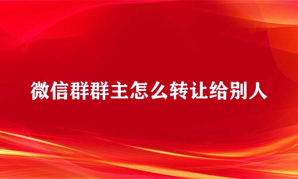 微信群群主怎么转让给别人