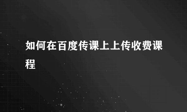 如何在百度传课上上传收费课程