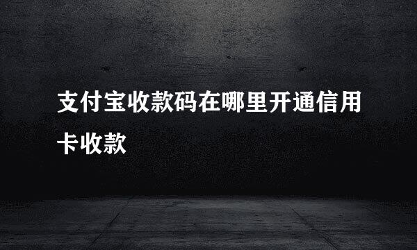 支付宝收款码在哪里开通信用卡收款