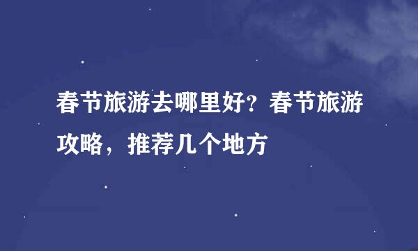春节旅游去哪里好？春节旅游攻略，推荐几个地方