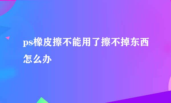 ps橡皮擦不能用了擦不掉东西怎么办