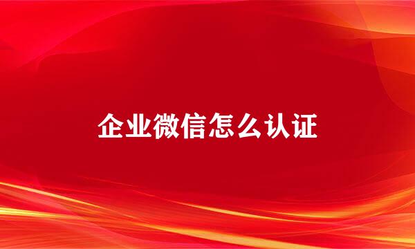 企业微信怎么认证