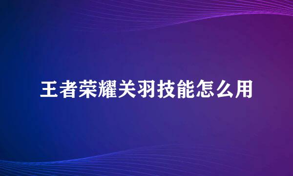 王者荣耀关羽技能怎么用