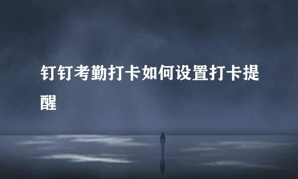 钉钉考勤打卡如何设置打卡提醒