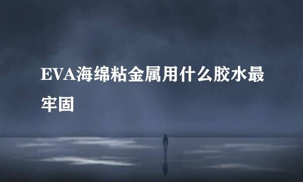 EVA海绵粘金属用什么胶水最牢固