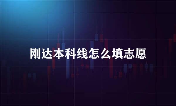 刚达本科线怎么填志愿
