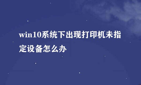 win10系统下出现打印机未指定设备怎么办