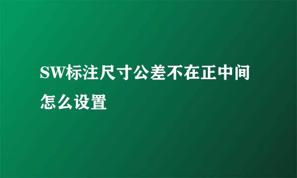 SW标注尺寸公差不在正中间怎么设置