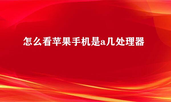 怎么看苹果手机是a几处理器