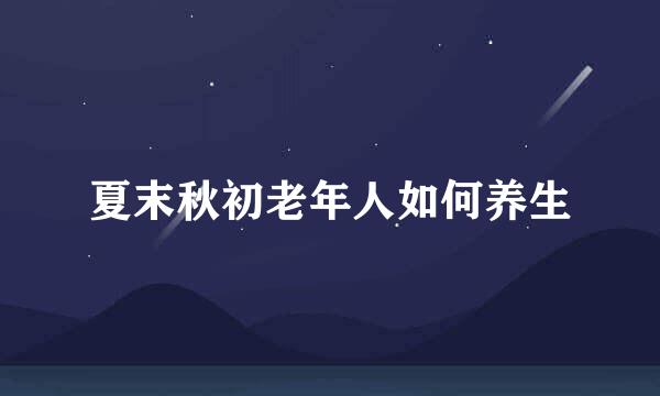 夏末秋初老年人如何养生