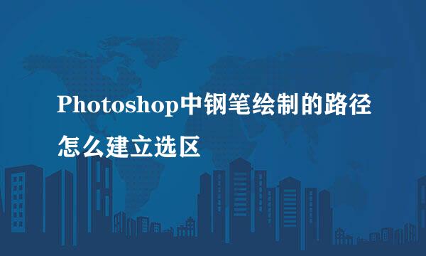 Photoshop中钢笔绘制的路径怎么建立选区