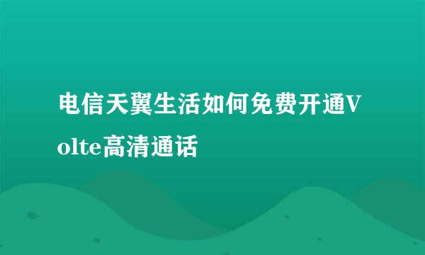 电信天翼生活如何免费开通Volte高清通话
