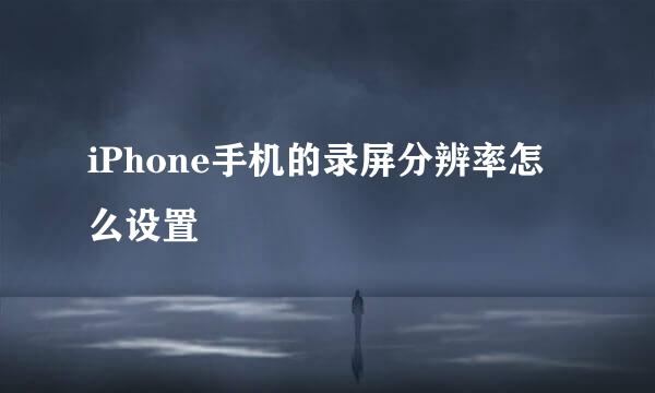 iPhone手机的录屏分辨率怎么设置