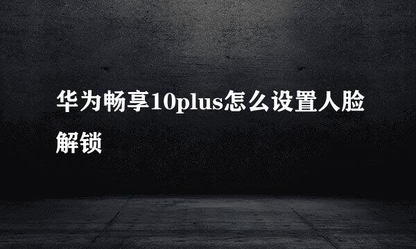 华为畅享10plus怎么设置人脸解锁